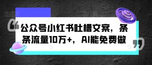 微信公众号小红书的吐槽文案，一条条总流量10万 ，AI能免费做-番茄副业网