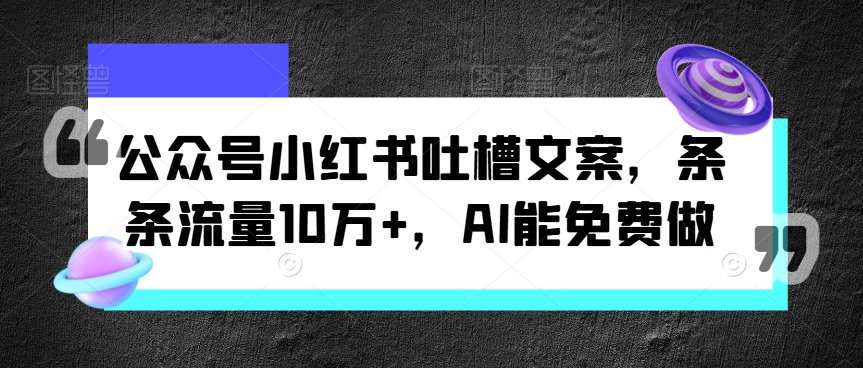 微信公众号小红书的吐槽文案，一条条总流量10万 ，AI能免费做-番茄副业网