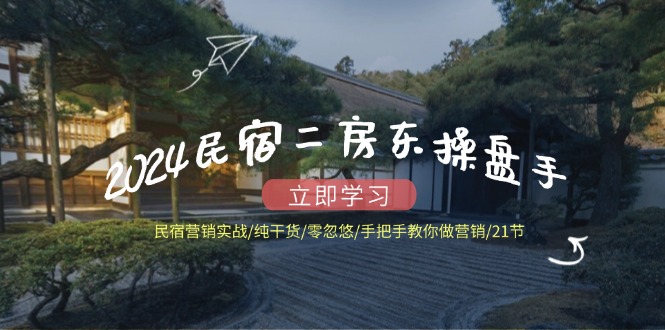 （12013期）2024民宿二房东操盘手 民宿营销实战/纯干货/零忽悠/手把手教你做营销/21节-番茄副业网