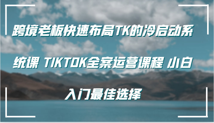 跨境电商老总快速布局TK的冷启系统软件课 TIKTOK软装营销课程 新手新手入门最好的选择-番茄副业网