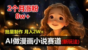 2个月涨粉8w，新玩法AI自动化做漫画小说赛道，操作简单可批量制作，新手小白轻松月入2W【揭秘】-番茄副业网
