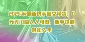 2024年全新快手视频图文并茂卖货，0元零门槛每个人能做，初学者都可以轻松下手-番茄副业网