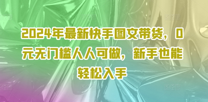 2024年全新快手视频图文并茂卖货，0元零门槛每个人能做，初学者都可以轻松下手-番茄副业网