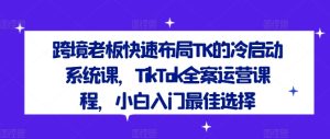 跨境老板快速布局TK的冷启动系统课,TikTok全案运营课程,小白入门最佳选择-番茄副业网