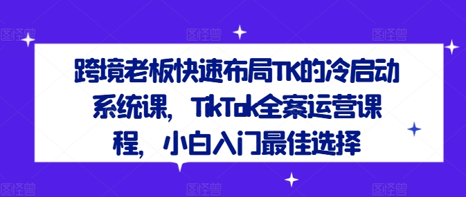 跨境老板快速布局TK的冷启动系统课，TikTok全案运营课程，小白入门最佳选择-番茄副业网
