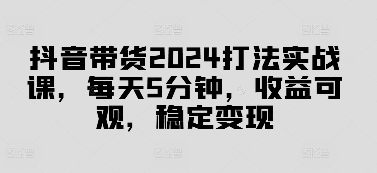 抖音直播带货2024玩法实战演练课，每日5min，收益可观，平稳转现【揭密】-番茄副业网