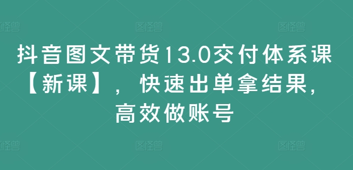 抖音图文带货13.0交货管理体系课【新授课】，迅速出单拿结论，高效率做账户-番茄副业网