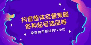 （12081期）抖音整体经营策略，各种起号选品等  录音加字幕总共17小时-番茄副业网