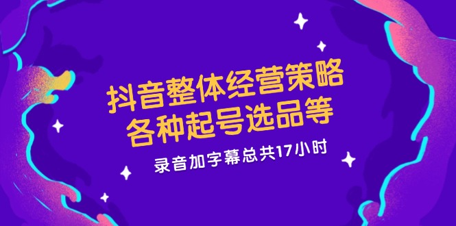 （12081期）抖音整体经营策略，各种起号选品等  录音加字幕总共17小时-番茄副业网