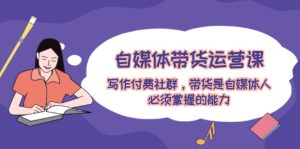 (12043期)自媒体带货运营课:创作付费社群,卖货是新媒体人必须掌握的水平-番茄副业网