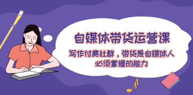 （12043期）自媒体带货运营课：创作付费社群，卖货是新媒体人必须掌握的水平-番茄副业网