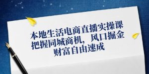 本地生活电商直播带货实操课，掌握同城网创业商机，出风口掘金队，财务自由速学-番茄副业网