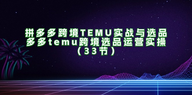 （11934期）拼多多平台跨境电商TEMU实战演练与选款，多多的temu跨境电商选款经营实际操作（33节）-番茄副业网