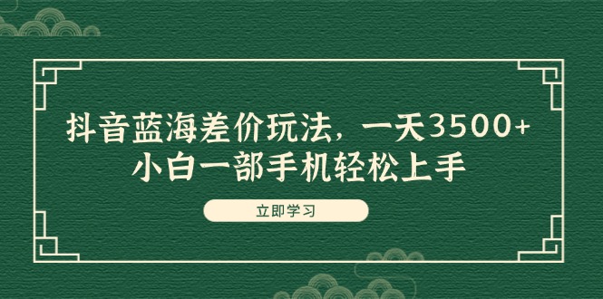 （11903期）抖音蓝海差价玩法，一天3500+，小白一部手机轻松上手-番茄副业网
