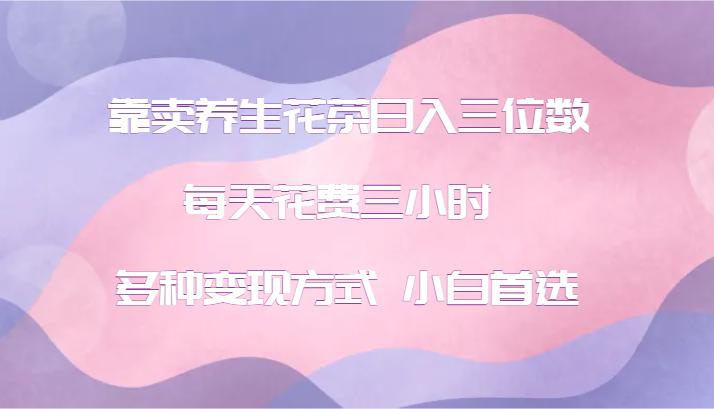 靠卖养生花茶日入三位数，每天花费三小时 多种变现方式 小白首选-番茄副业网