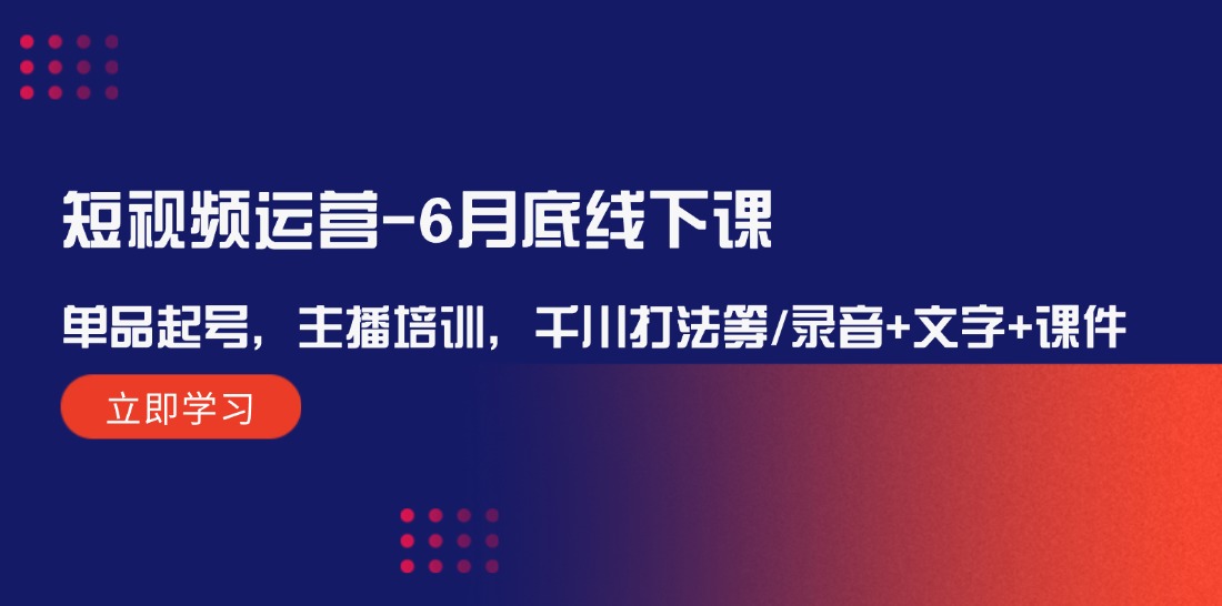 （12105期）短视频运营-6月底线下课：单品起号，主播培训，千川打法等/录音+文字+课件-番茄副业网