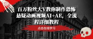 百万主播大V教大家制做恐怖悬疑卡通视频AI AE,全过程详尽实例教程-番茄副业网