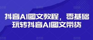 抖音视频AI具体步骤，零基础玩转抖音AI图文并茂卖货-番茄副业网