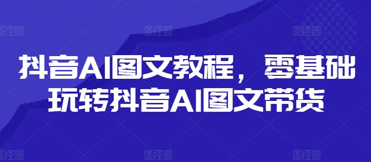 抖音视频AI具体步骤，零基础玩转抖音AI图文并茂卖货-番茄副业网