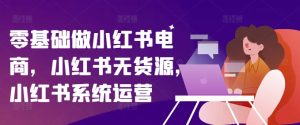 零基础做小红书电商，小红书的无货源电商，小红书的系统运营-番茄副业网