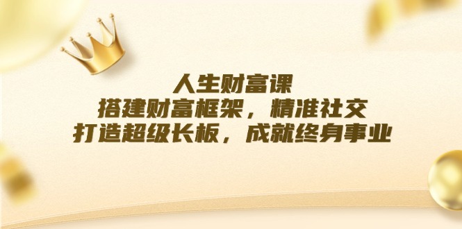 （12384期）人生财富课：搭建财富框架，精准社交，打造超级长板，成就终身事业-番茄副业网
