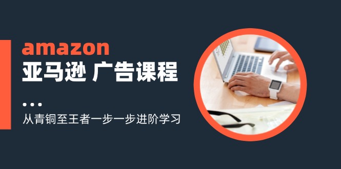 amazon亚马逊广告课程：从青铜至王者一步一步进阶学习（16节）-番茄副业网