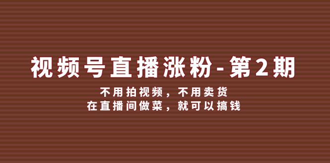 （12155期）视频号/直播涨粉-第2期，不用拍视频，不用卖货，在直播间做菜，就可以搞钱-番茄副业网