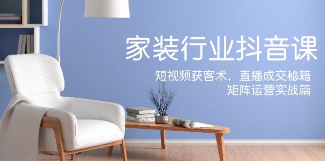 家装抖音课：短视频获客术，直播成交秘籍，矩阵运营实战篇-番茄副业网