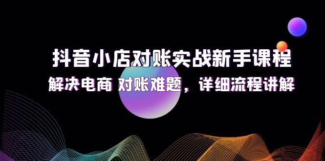 （12132期）抖音小店对账实战新手课程，解决电商 对账难题，详细流程讲解-番茄副业网
