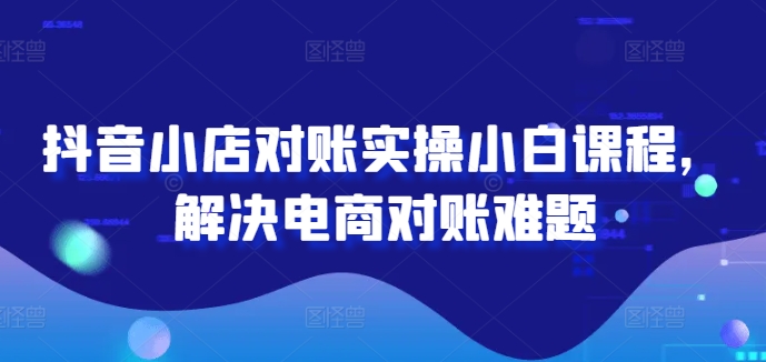 抖音小店对账实操小白课程，解决电商对账难题-番茄副业网