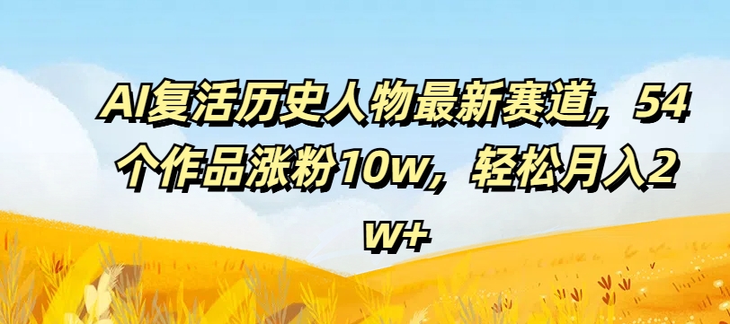 AI复生历史名人最新生态，54个作品增粉10w，轻轻松松月入2w 【揭密】-番茄副业网
