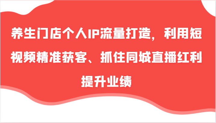健康养生店面本人IP总流量打造出，运用小视频营销获客、把握住同城视频收益提高业绩（57节）-番茄副业网