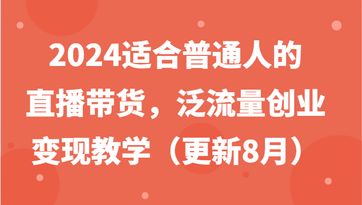 2024适宜普通人直播卖货，泛流量自主创业转现课堂教学（升级8月）-番茄副业网
