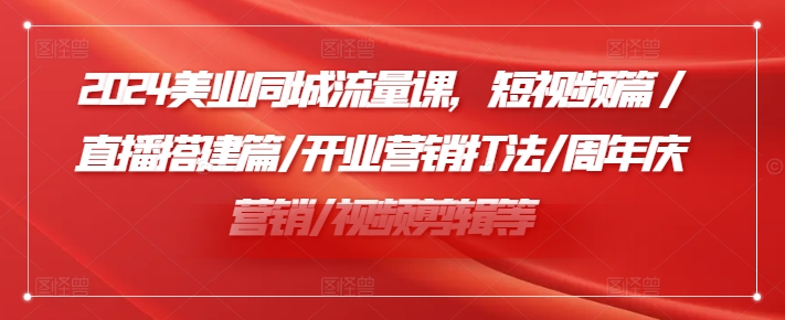 2024美容连锁同城网总流量课，小视频篇/直播间构建篇/开张营销推广玩法/周年庆典营销推广/视频编辑等-番茄副业网