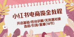 小红书电商揽金实例教程：开实体店基本/后台管理解读/无货源电商连接/选款/引流方法/直播间(18节)-番茄副业网