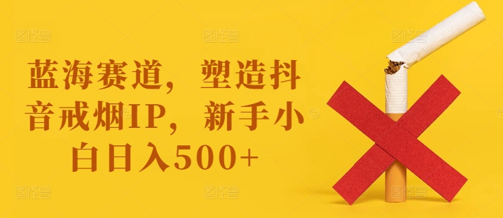 瀚海跑道，营造抖音视频戒烟戒酒IP，新手入门日入500 【揭密】-番茄副业网