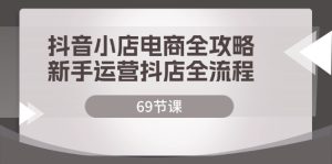 （12038期）抖店电子商务攻略大全，初学者经营抖音小店全过程（69堂课）-番茄副业网