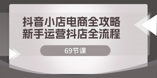 （12038期）抖店电子商务攻略大全，初学者经营抖音小店全过程（69堂课）-番茄副业网