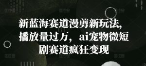 新蓝海赛道漫剪新玩法,播放量过万,ai宠物微短剧赛道疯狂变现【揭秘】-番茄副业网