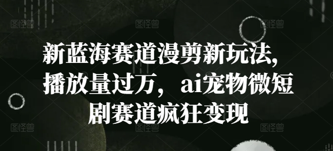 新蓝海赛道漫剪新玩法，播放量过万，ai宠物微短剧赛道疯狂变现【揭秘】-番茄副业网