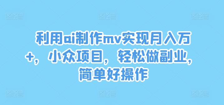 运用ai制做mv完成月入万 ，冷门新项目，轻轻松松做副业，简单容易实际操作【揭密】-番茄副业网