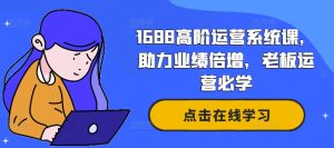 1688高级运营管理系统课，助推业绩倍增，老总经营必会-番茄副业网