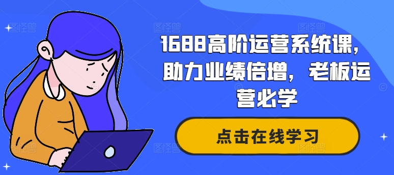 1688高级运营管理系统课，助推业绩倍增，老总经营必会-番茄副业网