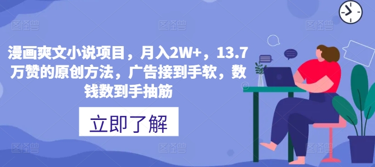 漫画作品爽文小说新项目，月入2W ，13.7万赞的原创方式，guang告接到手软，数钱数到手抽筋-番茄副业网