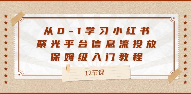 从0-1学习培训小红书的聚光镜服务平台信息流投放，家庭保姆级基础教程（12堂课）-番茄副业网