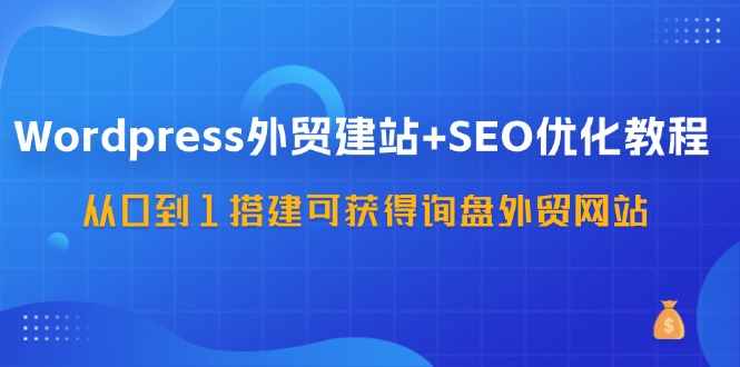 （11911期）WordPress-外贸网站建设 SEO优化技术：从0到1构建可得到外贸询盘外贸公司网站-57堂课-番茄副业网