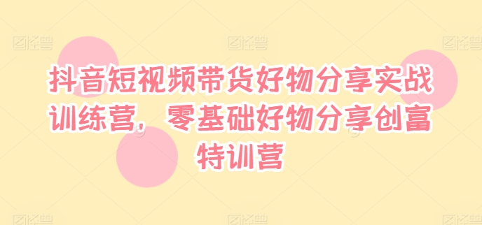 抖音小视频卖货好物分享实战演练夏令营，零基础好物分享财富夏令营-番茄副业网
