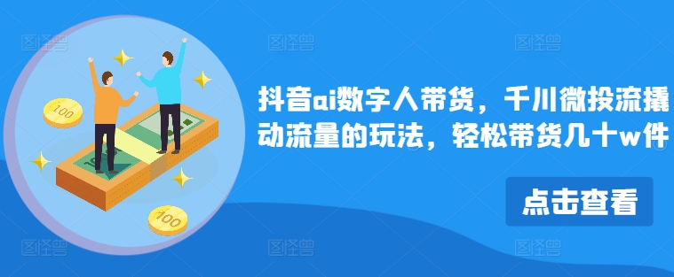 抖音视频ai虚拟数字人卖货，巨量千川微投资流撬起总流量游戏的玩法，轻轻松松卖货几十w件-番茄副业网