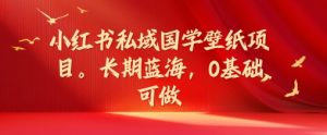 小红书的公域国学经典墙纸新项目,长期性瀚海,0基本能做【揭密】-番茄副业网