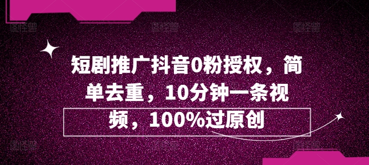 短剧剧本营销推广抖音视频0粉受权，简易去重复，10min一条视频，100%过原创设计-番茄副业网